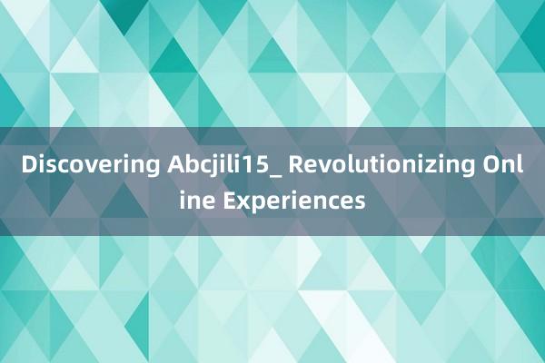 Discovering Abcjili15_ Revolutionizing Online Experiences