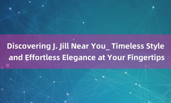 Discovering J. Jill Near You_ Timeless Style and Effortless Elegance at Your Fingertips