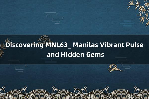 Discovering MNL63_ Manilas Vibrant Pulse and Hidden Gems