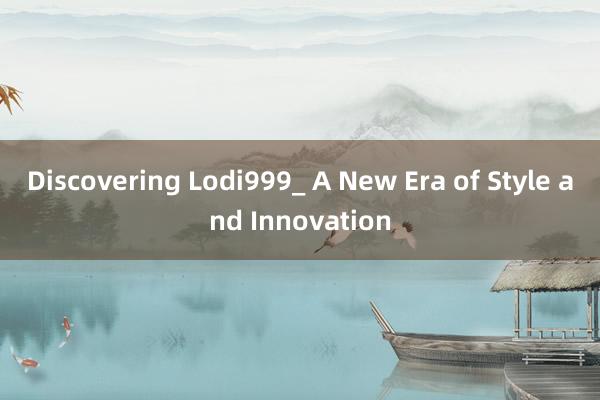 Discovering Lodi999_ A New Era of Style and Innovation