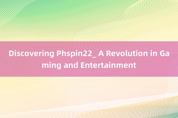 Discovering Phspin22_ A Revolution in Gaming and Entertainment