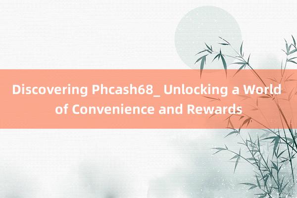 Discovering Phcash68_ Unlocking a World of Convenience and Rewards