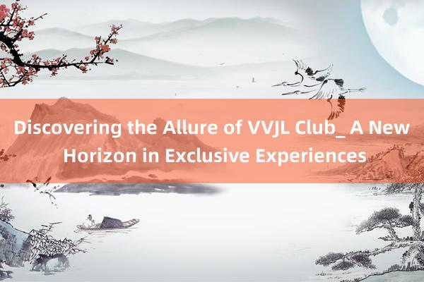 Discovering the Allure of VVJL Club_ A New Horizon in Exclusive Experiences