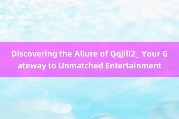 Discovering the Allure of Qqjili2_ Your Gateway to Unmatched Entertainment