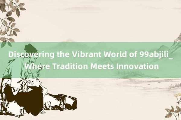 Discovering the Vibrant World of 99abjili_ Where Tradition Meets Innovation