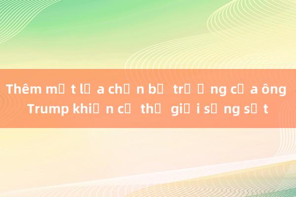 Thêm một lựa chọn bộ trưởng của ông Trump khiến cả thế giới sửng sốt