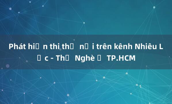 Phát hiện thi thể nổi trên kênh Nhiêu Lộc - Thị Nghè ở TP.HCM