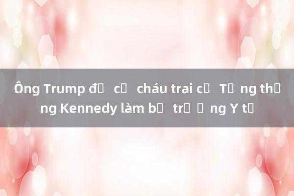 Ông Trump đề cử cháu trai cố Tổng thống Kennedy làm bộ trưởng Y tế