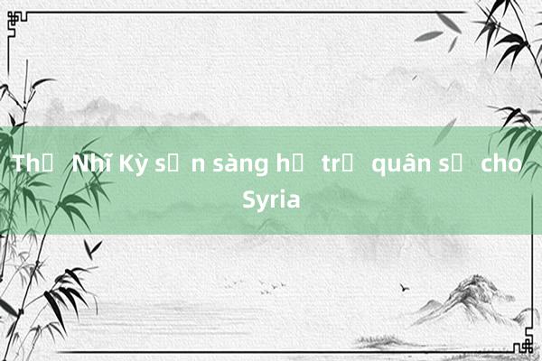 Thổ Nhĩ Kỳ sẵn sàng hỗ trợ quân sự cho Syria