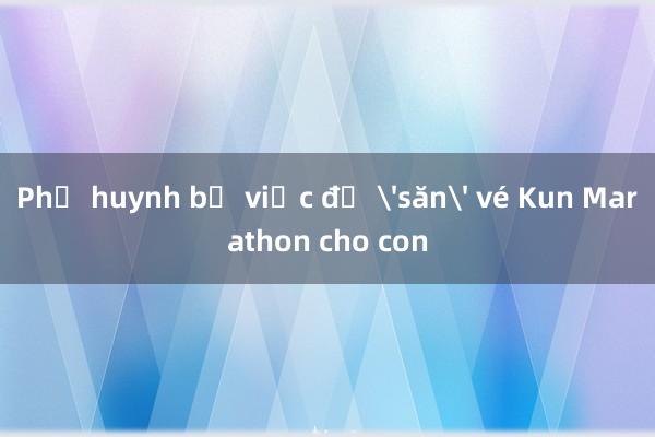 Phụ huynh bỏ việc để 'săn' vé Kun Marathon cho con