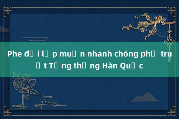 Phe đối lập muốn nhanh chóng phế truất Tổng thống Hàn Quốc