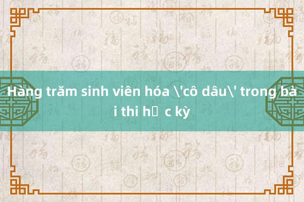 Hàng trăm sinh viên hóa 'cô dâu' trong bài thi học kỳ