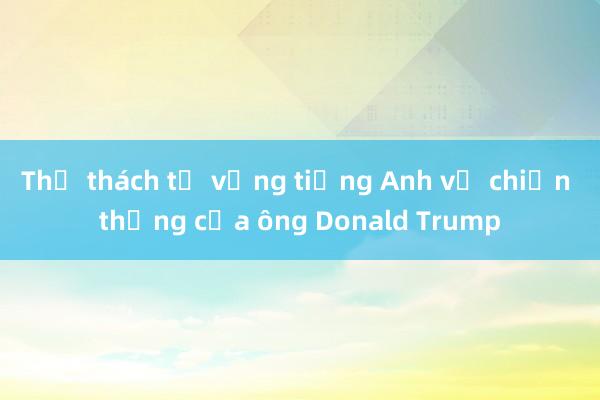 Thử thách từ vựng tiếng Anh về chiến thắng của ông Donald Trump