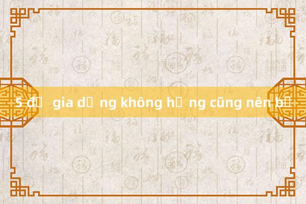 5 đồ gia dụng không hỏng cũng nên bỏ