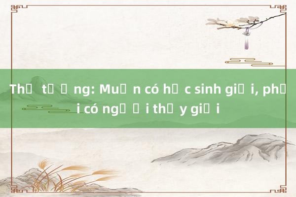 Thủ tướng: Muốn có học sinh giỏi， phải có người thầy giỏi