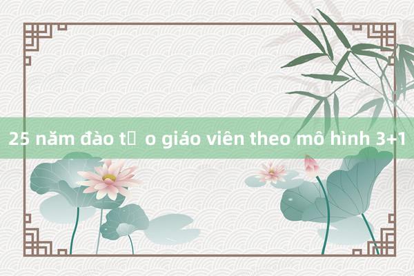 25 năm đào tạo giáo viên theo mô hình 3+1