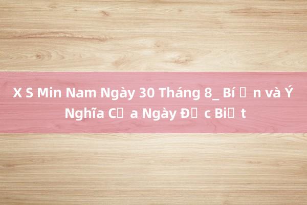 X S Min Nam Ngày 30 Tháng 8_ Bí Ẩn và Ý Nghĩa Của Ngày Đặc Biệt