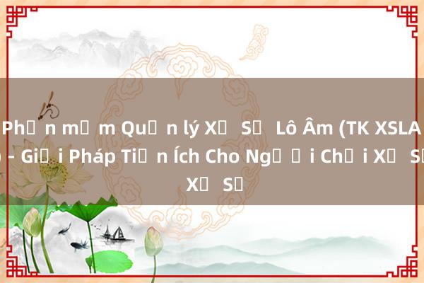 Phần mềm Quản lý Xổ Số Lô Âm (TK XSLA) - Giải Pháp Tiện Ích Cho Người Chơi Xổ Số