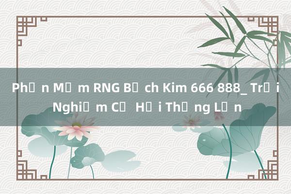 Phần Mềm RNG Bạch Kim 666 888_ Trải Nghiệm Cơ Hội Thắng Lớn