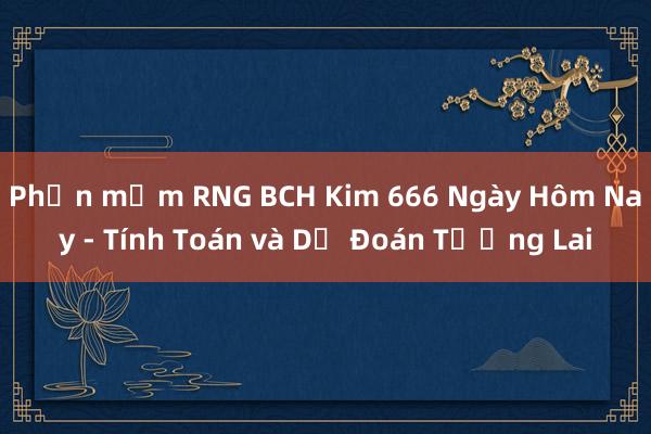 Phần mềm RNG BCH Kim 666 Ngày Hôm Nay - Tính Toán và Dự Đoán Tương Lai