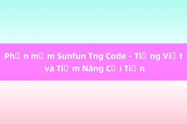 Phần mềm Sunfun Tng Code - Tiếng Việt và Tiềm Năng Cải Tiến