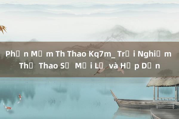 Phần Mềm Th Thao Kq7m_ Trải Nghiệm Thể Thao Số Mới Lạ và Hấp Dẫn