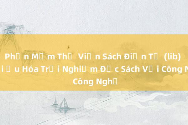 Phần Mềm Thư Viện Sách Điện Tử (lib) - Tối Ưu Hóa Trải Nghiệm Đọc Sách Với Công Nghệ