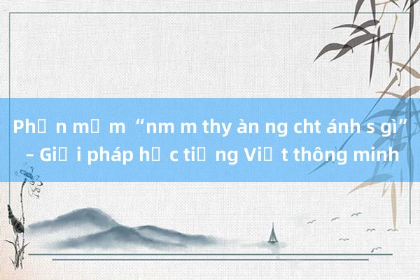 Phần mềm “nm m thy àn ng cht ánh s gì” – Giải pháp học tiếng Việt thông minh