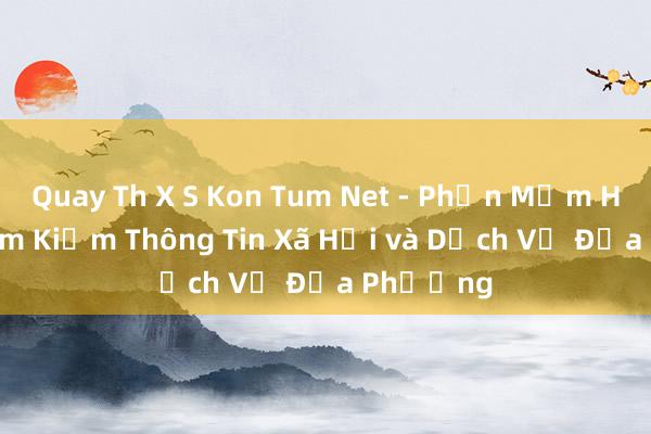 Quay Th X S Kon Tum Net - Phần Mềm Hỗ Trợ Tìm Kiếm Thông Tin Xã Hội và Dịch Vụ Địa Phương