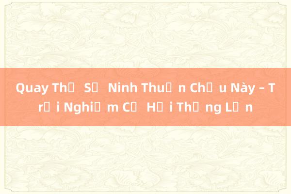 Quay Thử Số Ninh Thuận Chịu Này – Trải Nghiệm Cơ Hội Thắng Lớn