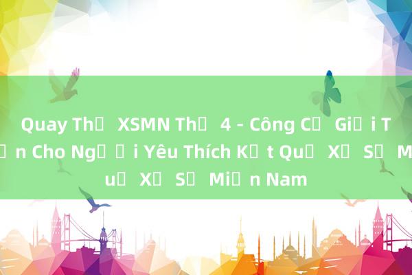 Quay Thử XSMN Thứ 4 - Công Cụ Giải Trí Hấp Dẫn Cho Người Yêu Thích Kết Quả Xổ Số Miền Nam