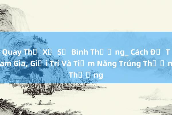 Quay Thử Xổ Số Bình Thường_ Cách Để Tham Gia， Giải Trí Và Tiềm Năng Trúng Thưởng