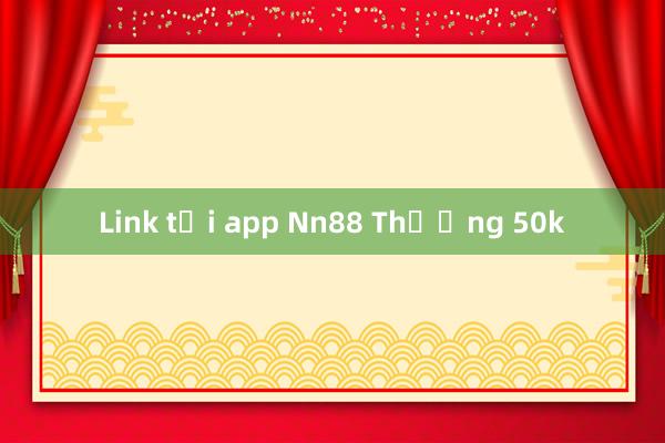 Link tải app Nn88 Thưởng 50k