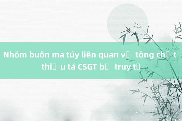 Nhóm buôn ma túy liên quan vụ tông chết thiếu tá CSGT bị truy tố