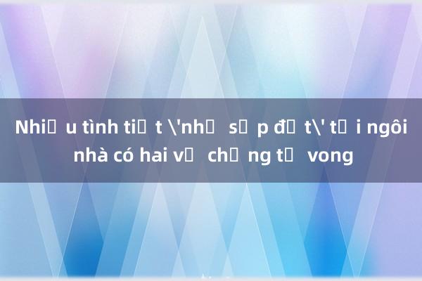 Nhiều tình tiết 'như sắp đặt' tại ngôi nhà có hai vợ chồng tử vong