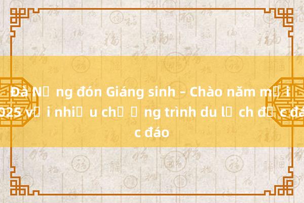 Đà Nẵng đón Giáng sinh – Chào năm mới 2025 với nhiều chương trình du lịch độc đáo