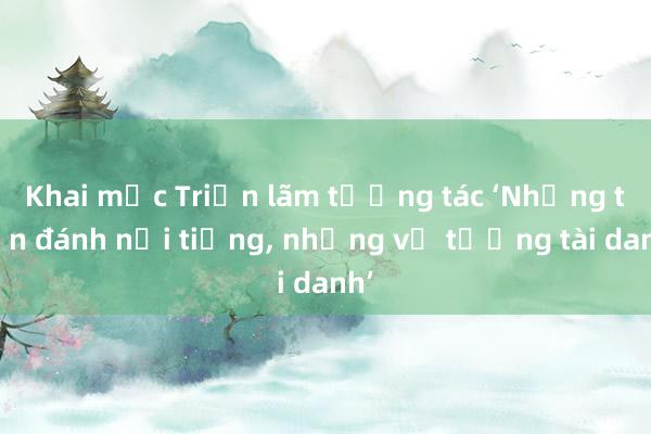 Khai mạc Triển lãm tương tác ‘Những trận đánh nổi tiếng， những vị tướng tài danh’