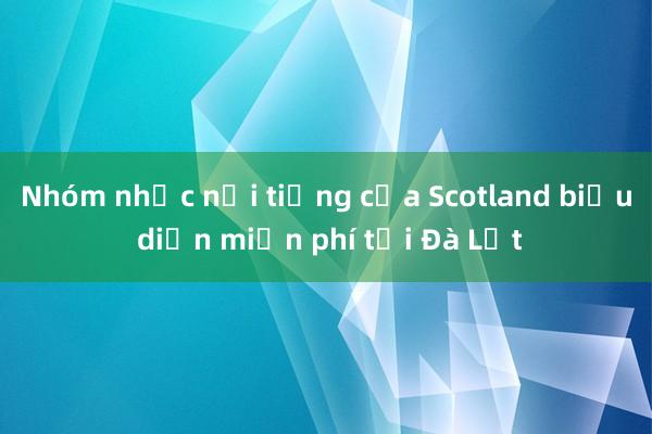 Nhóm nhạc nổi tiếng của Scotland biểu diễn miễn phí tại Đà Lạt