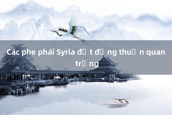 Các phe phái Syria đạt đồng thuận quan trọng