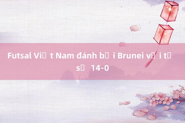 Futsal Việt Nam đánh bại Brunei với tỷ số 14-0