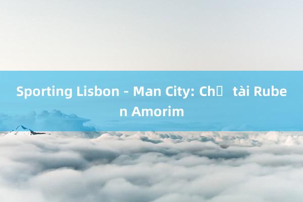 Sporting Lisbon - Man City: Chờ tài Ruben Amorim