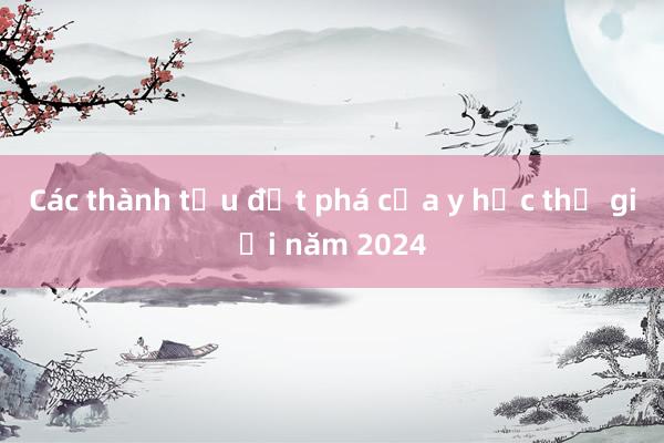 Các thành tựu đột phá của y học thế giới năm 2024