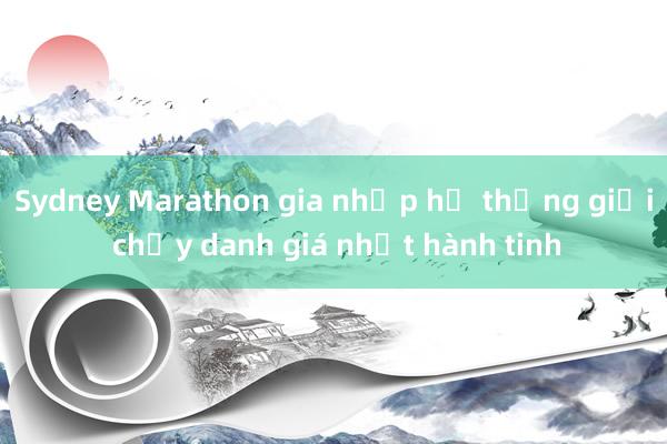 Sydney Marathon gia nhập hệ thống giải chạy danh giá nhất hành tinh