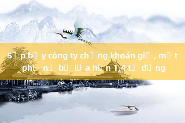 Sụp bẫy công ty chứng khoán giả， một phụ nữ bị lừa hơn 1，4 tỉ đồng