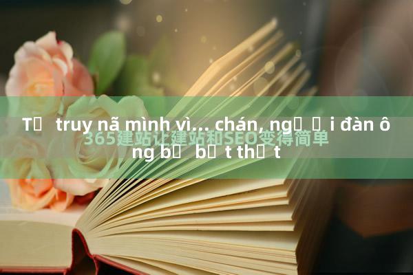 Tự truy nã mình vì... chán， người đàn ông bị bắt thật