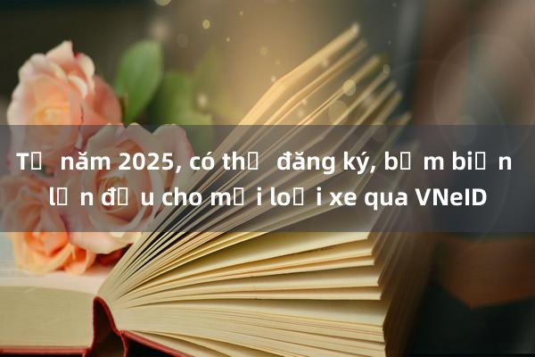 Từ năm 2025， có thể đăng ký， bấm biển lần đầu cho mọi loại xe qua VNeID