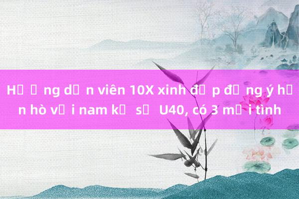 Hướng dẫn viên 10X xinh đẹp đồng ý hẹn hò với nam kỹ sư U40， có 3 mối tình