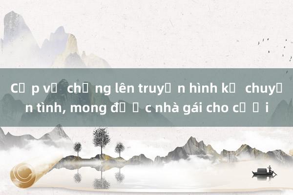 Cặp vợ chồng lên truyền hình kể chuyện tình， mong được nhà gái cho cưới