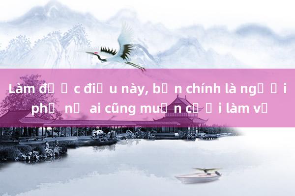 Làm được điều này， bạn chính là người phụ nữ ai cũng muốn cưới làm vợ