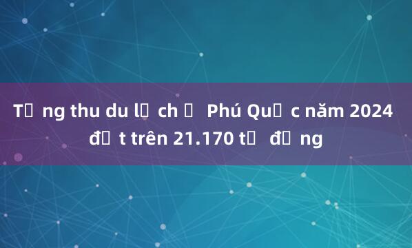 Tổng thu du lịch ở Phú Quốc năm 2024 đạt trên 21.170 tỷ đồng